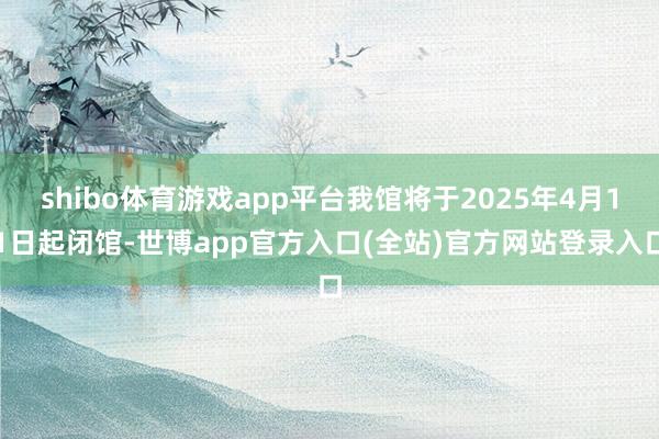shibo体育游戏app平台我馆将于2025年4月11日起闭馆-世博app官方入口(全站)官方网站登录入口