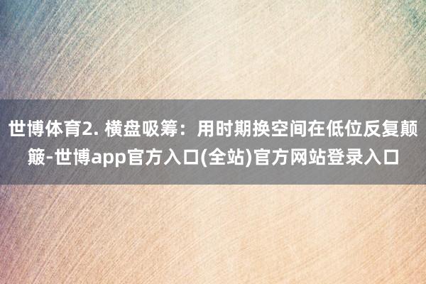 世博体育2. 横盘吸筹：用时期换空间在低位反复颠簸-世博app官方入口(全站)官方网站登录入口
