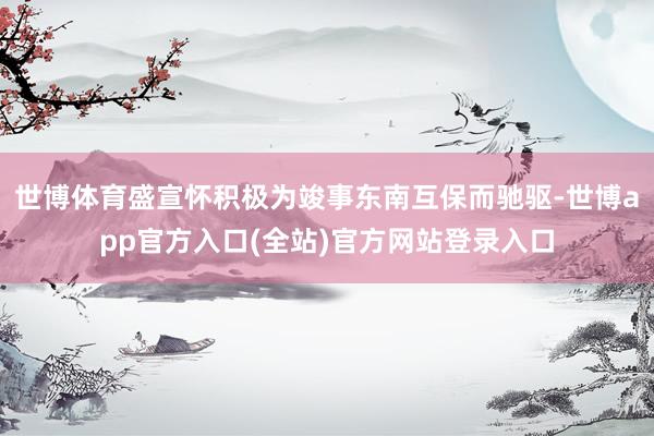 世博体育盛宣怀积极为竣事东南互保而驰驱-世博app官方入口(全站)官方网站登录入口