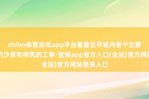shibo体育游戏app平台看着北平城内各个主要路口堆积的沙袋和构筑的工事-世博app官方入口(全站)官方网站登录入口