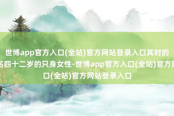 世博app官方入口(全站)官方网站登录入口其时的马燕秦是又名四十二岁的只身女性-世博app官方入口(全站)官方网站登录入口