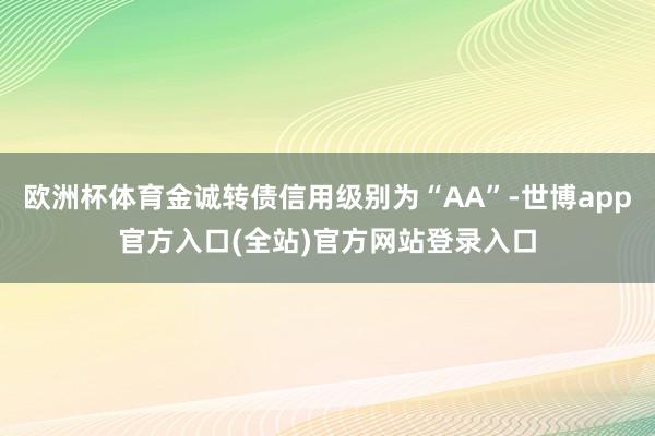 欧洲杯体育金诚转债信用级别为“AA”-世博app官方入口(全站)官方网站登录入口