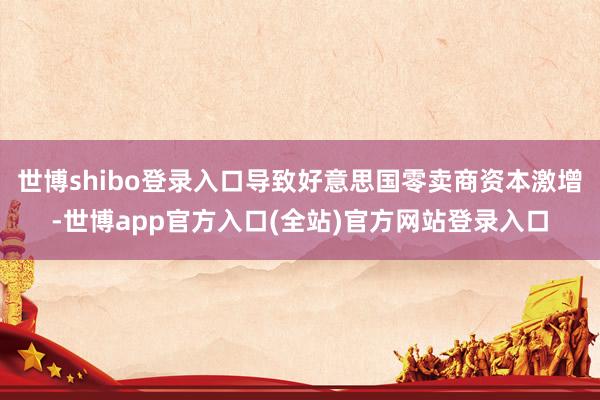 世博shibo登录入口导致好意思国零卖商资本激增-世博app官方入口(全站)官方网站登录入口