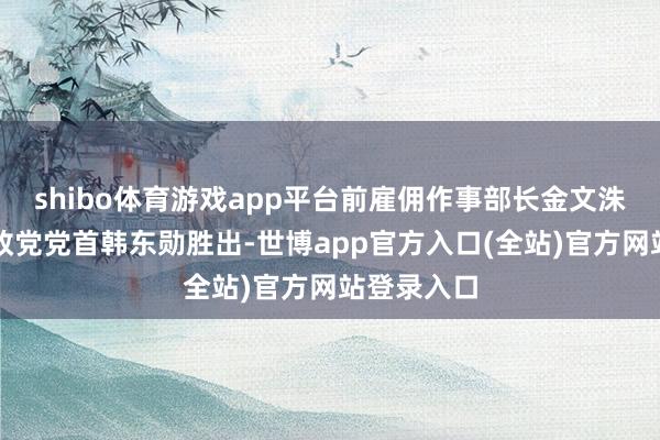 shibo体育游戏app平台前雇佣作事部长金文洙以及前抓政党党首韩东勋胜出-世博app官方入口(全站)官方网站登录入口