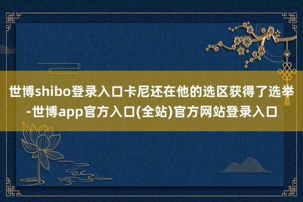 世博shibo登录入口卡尼还在他的选区获得了选举-世博app官方入口(全站)官方网站登录入口