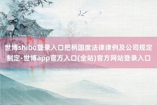 世博shibo登录入口把柄国度法律律例及公司规定制定-世博app官方入口(全站)官方网站登录入口