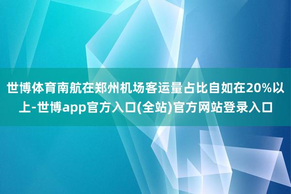 世博体育南航在郑州机场客运量占比自如在20%以上-世博app官方入口(全站)官方网站登录入口