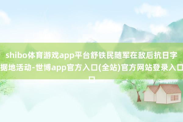 shibo体育游戏app平台舒铁民随军在敌后抗日字据地活动-世博app官方入口(全站)官方网站登录入口