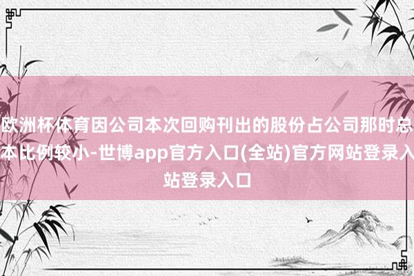 欧洲杯体育因公司本次回购刊出的股份占公司那时总股本比例较小-世博app官方入口(全站)官方网站登录入口