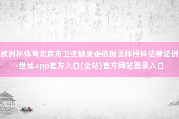 欧洲杯体育北京市卫生健康委依据医师照料法律法例-世博app官方入口(全站)官方网站登录入口