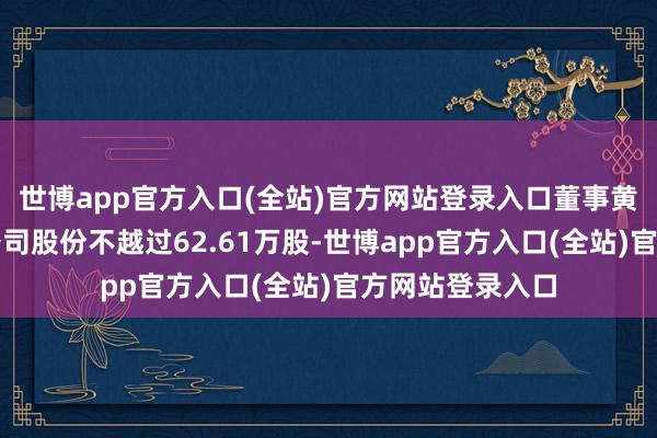 世博app官方入口(全站)官方网站登录入口董事黄春荣拟减合手公司股份不越过62.61万股-世博app官方入口(全站)官方网站登录入口