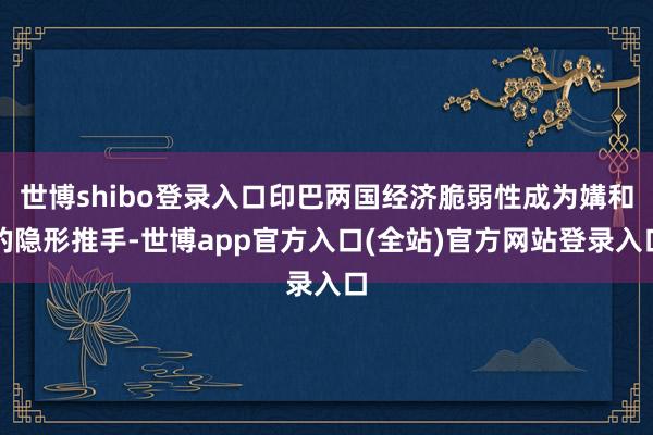 世博shibo登录入口印巴两国经济脆弱性成为媾和的隐形推手-世博app官方入口(全站)官方网站登录入口