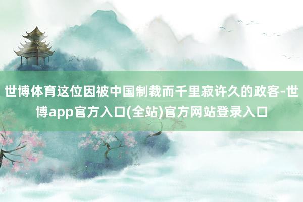 世博体育这位因被中国制裁而千里寂许久的政客-世博app官方入口(全站)官方网站登录入口