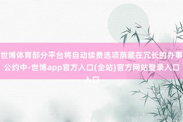 世博体育部分平台将自动续费选项荫藏在冗长的办事公约中-世博app官方入口(全站)官方网站登录入口