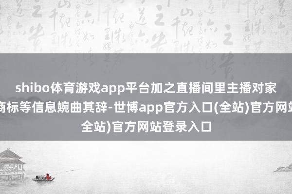 shibo体育游戏app平台加之直播间里主播对家具称呼、商标等信息婉曲其辞-世博app官方入口(全站)官方网站登录入口