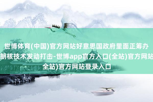世博体育(中国)官方网站好意思国政府里面正筹办怎样对伊朗核技术发动打击-世博app官方入口(全站)官方网站登录入口