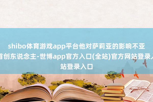 shibo体育游戏app平台他对萨莉亚的影响不亚于首创东说念主-世博app官方入口(全站)官方网站登录入口