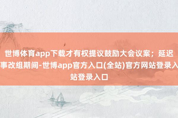 世博体育app下载才有权提议鼓励大会议案；延迟董事改组期间-世博app官方入口(全站)官方网站登录入口