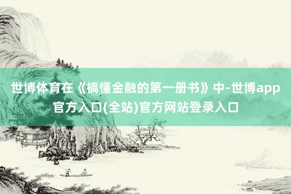 世博体育在《搞懂金融的第一册书》中-世博app官方入口(全站)官方网站登录入口