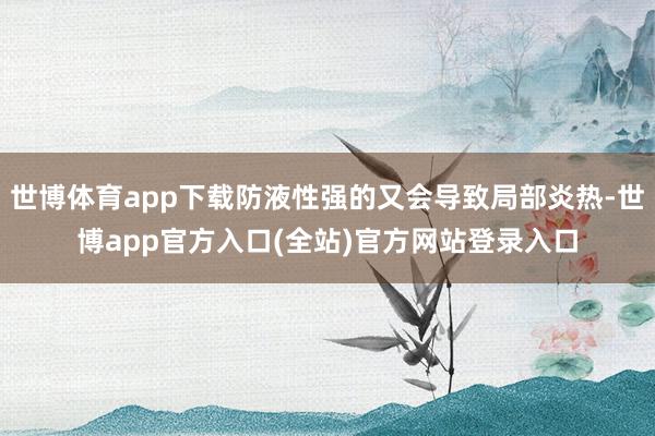 世博体育app下载防液性强的又会导致局部炎热-世博app官方入口(全站)官方网站登录入口