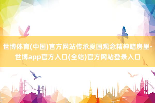 世博体育(中国)官方网站传承爱国观念精神暗房里-世博app官方入口(全站)官方网站登录入口