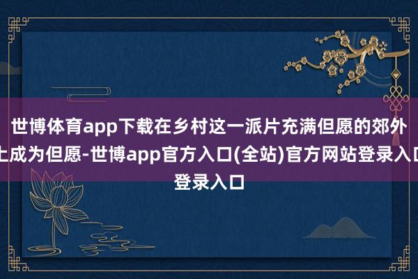 世博体育app下载在乡村这一派片充满但愿的郊外上成为但愿-世博app官方入口(全站)官方网站登录入口