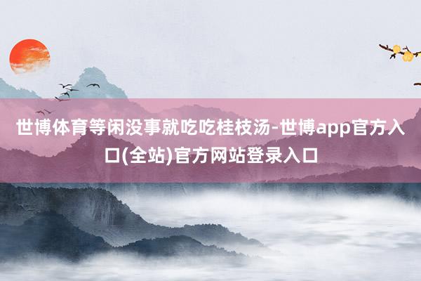 世博体育等闲没事就吃吃桂枝汤-世博app官方入口(全站)官方网站登录入口