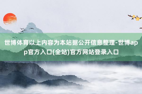 世博体育以上内容为本站据公开信息整理-世博app官方入口(全站)官方网站登录入口