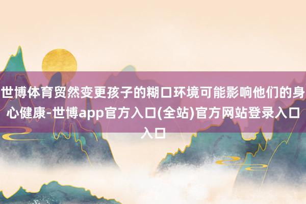 世博体育贸然变更孩子的糊口环境可能影响他们的身心健康-世博app官方入口(全站)官方网站登录入口