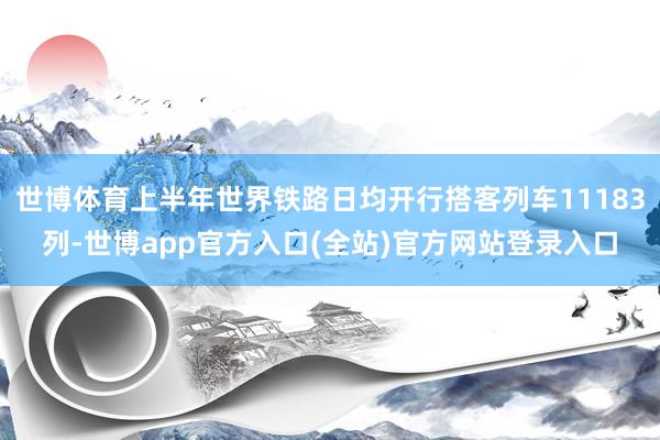世博体育上半年世界铁路日均开行搭客列车11183列-世博app官方入口(全站)官方网站登录入口