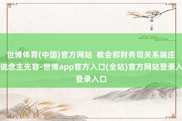 世博体育(中国)官方网站  教会部财务司关系端庄东说念主先容-世博app官方入口(全站)官方网站登录入口