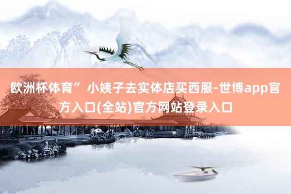 欧洲杯体育” 小姨子去实体店买西服-世博app官方入口(全站)官方网站登录入口