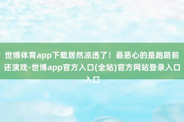 世博体育app下载居然凉透了！最恶心的是跑路前还演戏-世博app官方入口(全站)官方网站登录入口