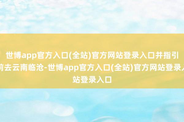 世博app官方入口(全站)官方网站登录入口并指引他前去云南临沧-世博app官方入口(全站)官方网站登录入口