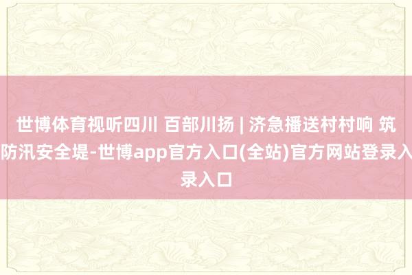 世博体育视听四川 百部川扬 | 济急播送村村响 筑牢防汛安全堤-世博app官方入口(全站)官方网站登录入口