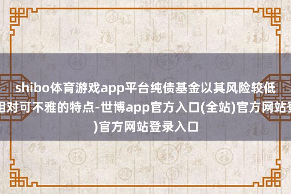 shibo体育游戏app平台纯债基金以其风险较低、收益相对可不雅的特点-世博app官方入口(全站)官方网站登录入口