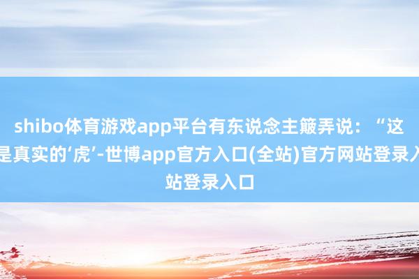 shibo体育游戏app平台有东说念主簸弄说：“这才是真实的‘虎’-世博app官方入口(全站)官方网站登录入口
