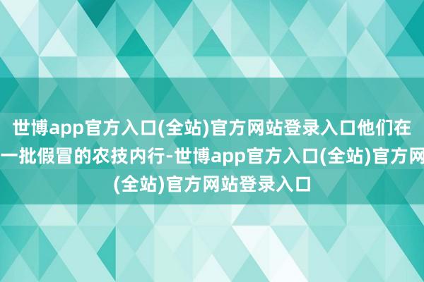 世博app官方入口(全站)官方网站登录入口他们在网上遭受了一批假冒的农技内行-世博app官方入口(全站)官方网站登录入口