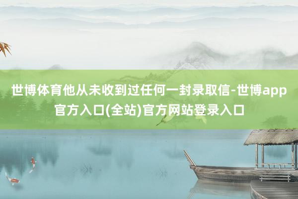 世博体育他从未收到过任何一封录取信-世博app官方入口(全站)官方网站登录入口