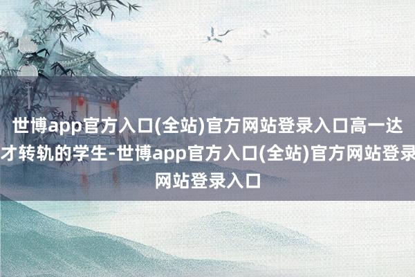 世博app官方入口(全站)官方网站登录入口高一达成后才转轨的学生-世博app官方入口(全站)官方网站登录入口