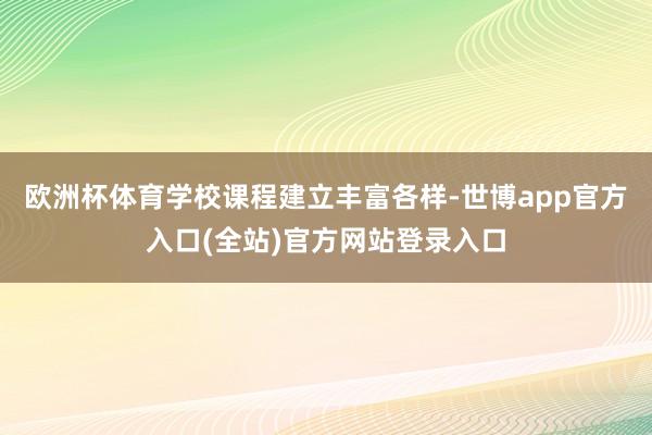 欧洲杯体育学校课程建立丰富各样-世博app官方入口(全站)官方网站登录入口