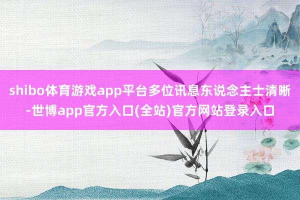 shibo体育游戏app平台多位讯息东说念主士清晰-世博app官方入口(全站)官方网站登录入口