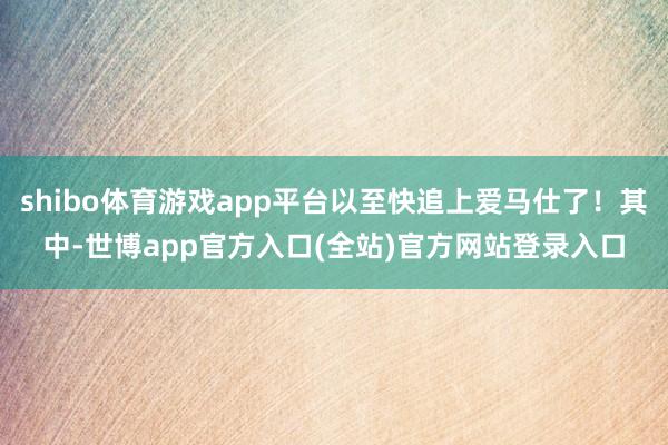 shibo体育游戏app平台以至快追上爱马仕了！其中-世博app官方入口(全站)官方网站登录入口