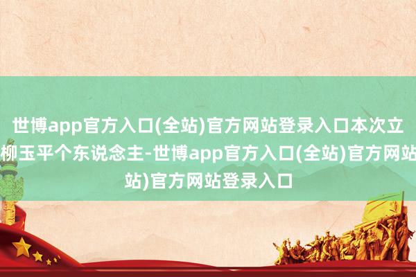 世博app官方入口(全站)官方网站登录入口本次立案系针对柳玉平个东说念主-世博app官方入口(全站)官方网站登录入口