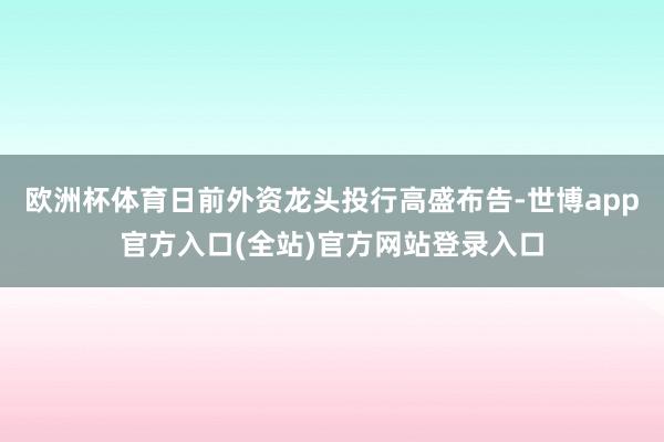 欧洲杯体育日前外资龙头投行高盛布告-世博app官方入口(全站)官方网站登录入口