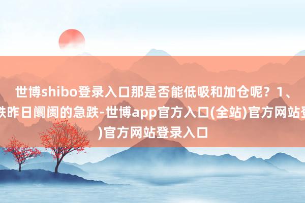 世博shibo登录入口那是否能低吸和加仓呢？1、联系急跌昨日阛阓的急跌-世博app官方入口(全站)官方网站登录入口