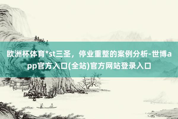 欧洲杯体育*st三圣,停业重整的案例分析-世博app官方入口(全站)官方网站登录入口
