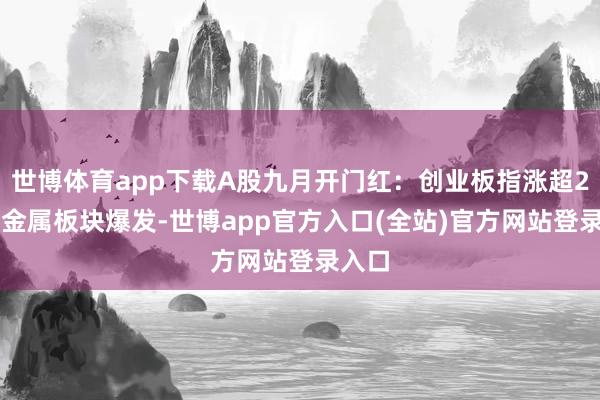 世博体育app下载A股九月开门红:创业板指涨超2% 贵金属板块爆发-世博app官方入口(全站)官方网站登录入口