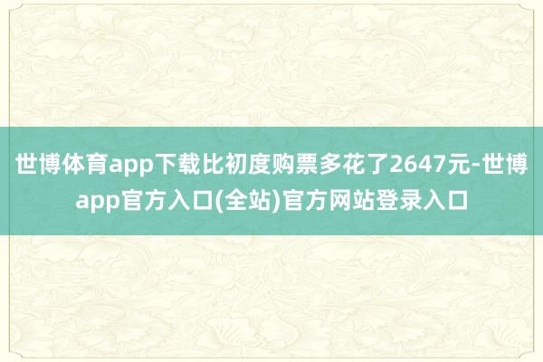 世博体育app下载比初度购票多花了2647元-世博app官方入口(全站)官方网站登录入口