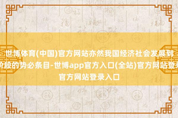 世博体育(中国)官方网站亦然我国经济社会发展到一定阶段的势必条目-世博app官方入口(全站)官方网站登录入口